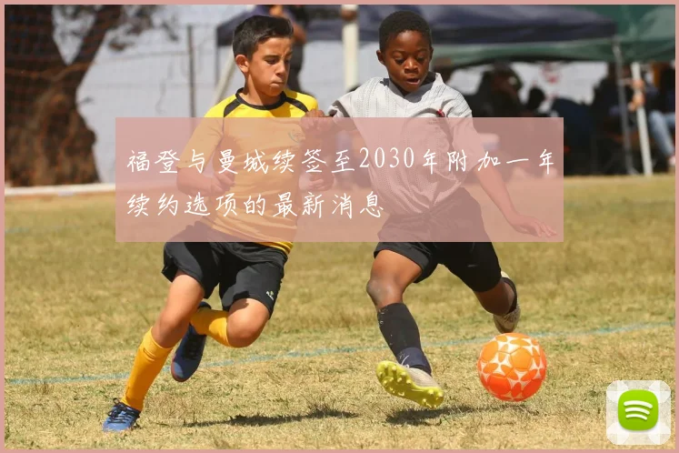 福登与曼城续签至2030年附加一年续约选项的最新消息