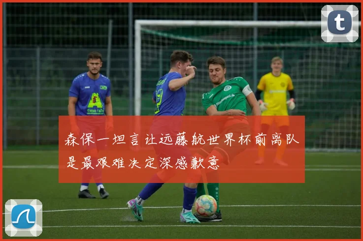 森保一坦言让远藤航世界杯前离队是最艰难决定深感歉意