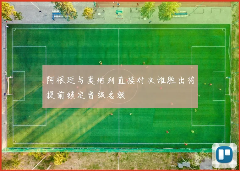 阿根廷与奥地利直接对决谁胜出将提前锁定晋级名额