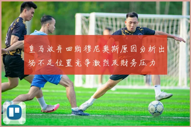 皇马放弃回购穆尼奥斯原因分析出场不足位置竞争激烈及财务压力