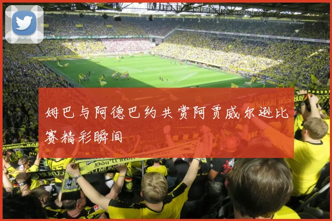 姆巴与阿德巴约共赏阿贾威尔逊比赛精彩瞬间