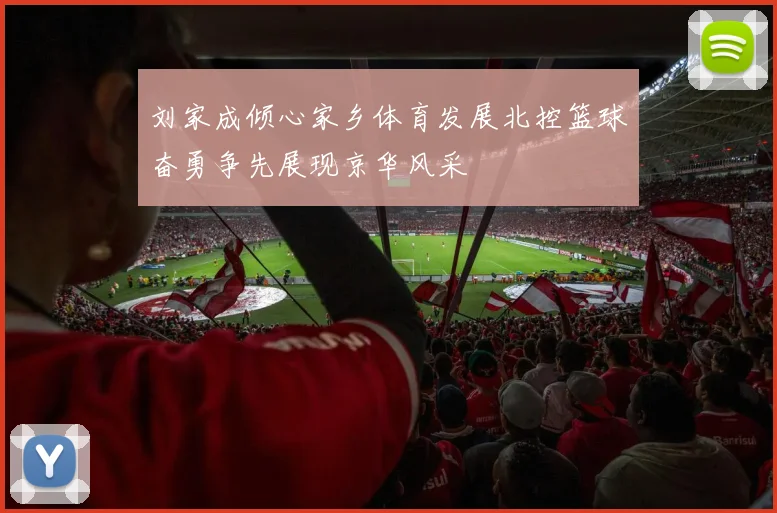 刘家成倾心家乡体育发展北控篮球奋勇争先展现京华风采