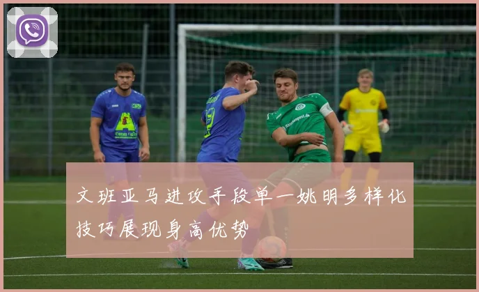 文班亚马进攻手段单一姚明多样化技巧展现身高优势