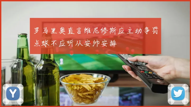 罗马里奥直言维尼修斯应主动争罚点球不应听从安帅安排