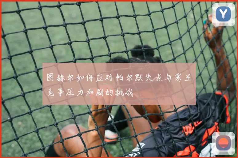 图赫尔如何应对帕尔默失点与寒王竞争压力加剧的挑战