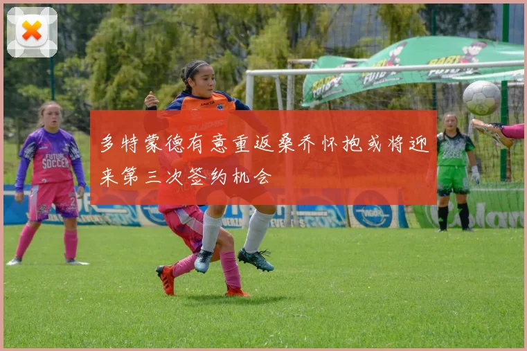 多特蒙德有意重返桑乔怀抱或将迎来第三次签约机会