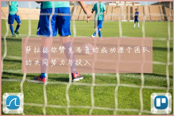 萨拉赫称赞克洛普的成功源于团队的共同努力与投入