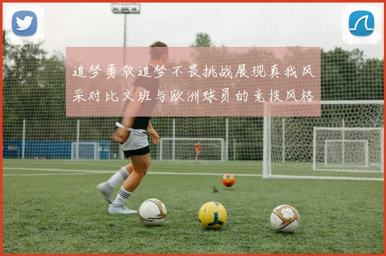 追梦勇敢追梦不畏挑战展现真我风采对比文班与欧洲球员的竞技风格